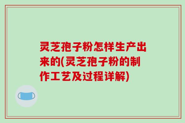 灵芝孢子粉怎样生产出来的(灵芝孢子粉的制作工艺及过程详解)