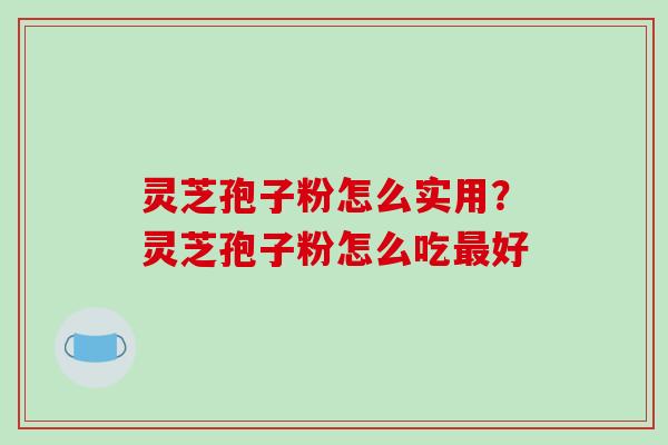 灵芝孢子粉怎么实用？灵芝孢子粉怎么吃最好