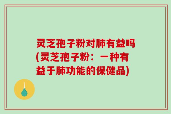 灵芝孢子粉对有益吗(灵芝孢子粉:一种有益于功能的保健品) 灵芝孢子粉对有益吗(灵芝孢子粉:一种有益于功能的保健品)