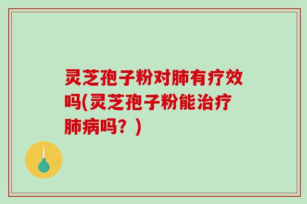 灵芝孢子粉对肺有疗效吗(灵芝孢子粉能治疗肺病吗？)