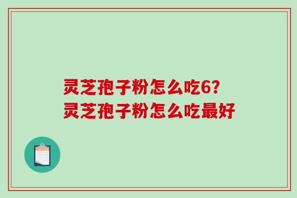 灵芝孢子粉怎么吃6？灵芝孢子粉怎么吃最好