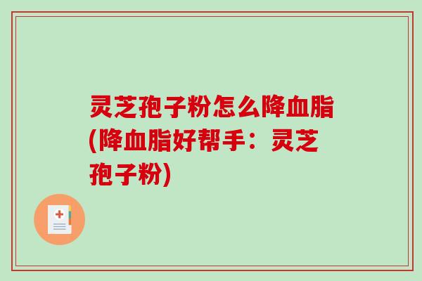 灵芝孢子粉怎么降血脂(降血脂好帮手：灵芝孢子粉)