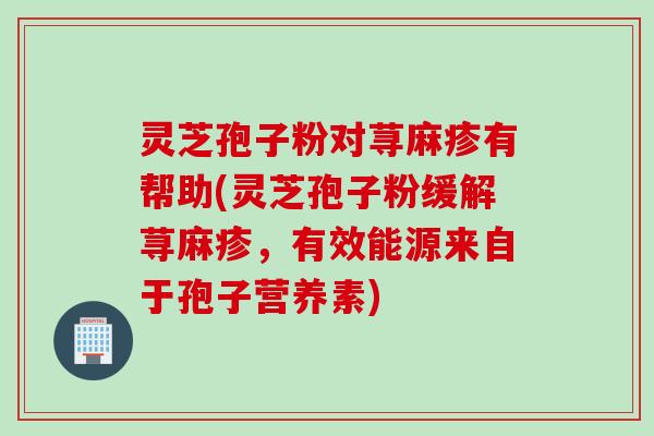 灵芝孢子粉对荨麻疹有帮助(灵芝孢子粉缓解荨麻疹，有效能源来自于孢子营养素)