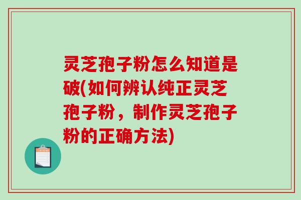 灵芝孢子粉怎么知道是破(如何辨认纯正灵芝孢子粉，制作灵芝孢子粉的正确方法)