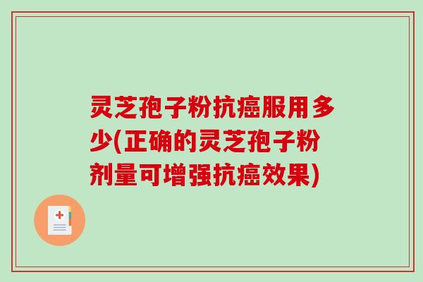 灵芝孢子粉抗癌服用多少(正确的灵芝孢子粉剂量可增强抗癌效果)