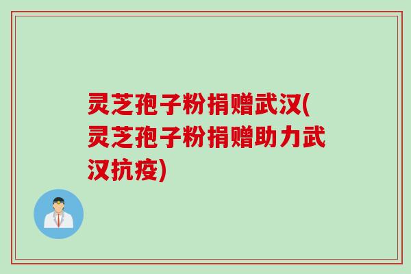 灵芝孢子粉捐赠武汉(灵芝孢子粉捐赠助力武汉抗疫)