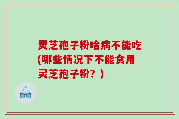灵芝孢子粉啥病不能吃(哪些情况下不能食用灵芝孢子粉？)