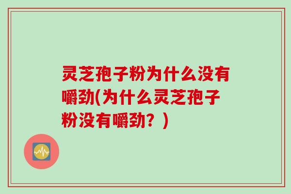 灵芝孢子粉为什么没有嚼劲(为什么灵芝孢子粉没有嚼劲？)