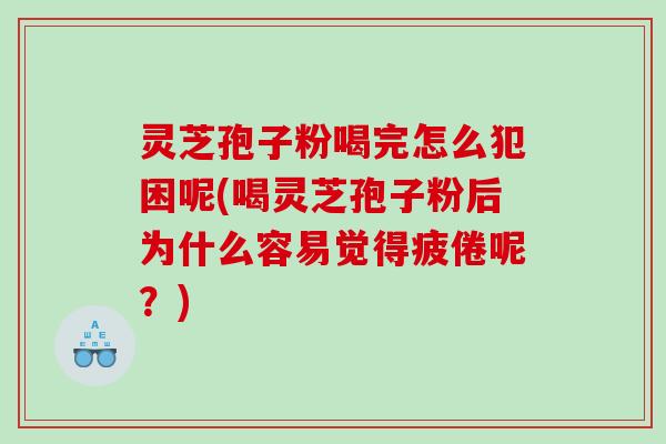 灵芝孢子粉喝完怎么犯困呢(喝灵芝孢子粉后为什么容易觉得疲倦呢？)