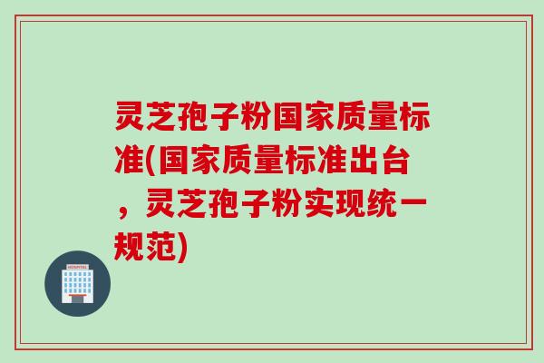 灵芝孢子粉国家质量标准(国家质量标准出台，灵芝孢子粉实现统一规范)