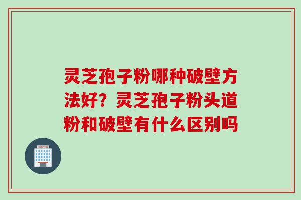 灵芝孢子粉哪种破壁方法好？灵芝孢子粉头道粉和破壁有什么区别吗