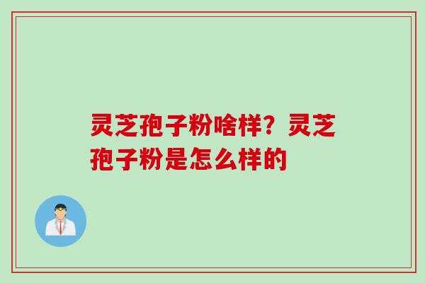 灵芝孢子粉啥样？灵芝孢子粉是怎么样的