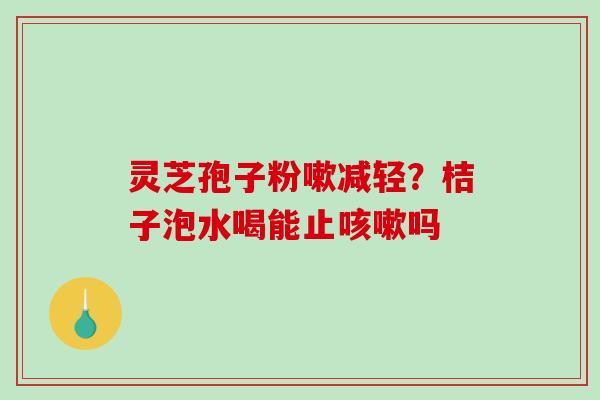 灵芝孢子粉嗽减轻？桔子泡水喝能止咳嗽吗