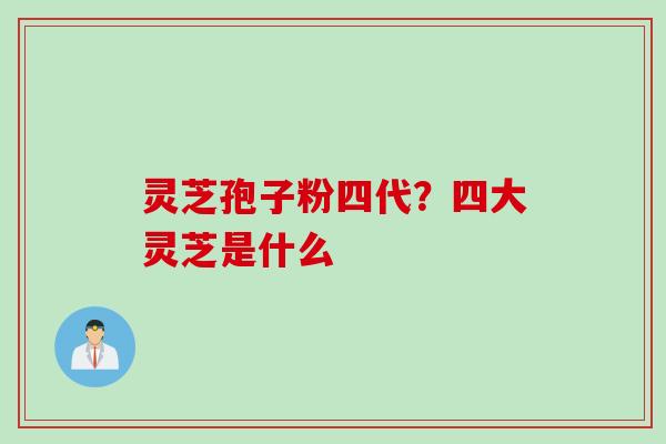 灵芝孢子粉四代？四大灵芝是什么