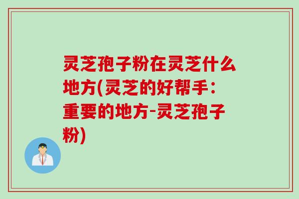 灵芝孢子粉在灵芝什么地方(灵芝的好帮手：重要的地方-灵芝孢子粉)