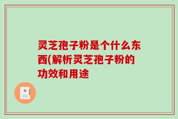 灵芝孢子粉是个什么东西(解析灵芝孢子粉的功效和用途