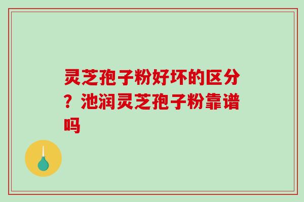 灵芝孢子粉好坏的区分？池润灵芝孢子粉靠谱吗