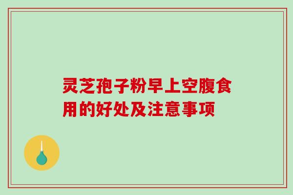 灵芝孢子粉早上空腹食用的好处及注意事项