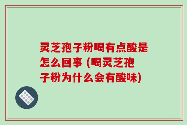 灵芝孢子粉喝有点酸是怎么回事 (喝灵芝孢子粉为什么会有酸味)