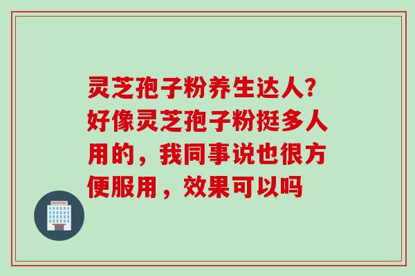 灵芝孢子粉养生达人？好像灵芝孢子粉挺多人用的，我同事说也很方便服用，效果可以吗