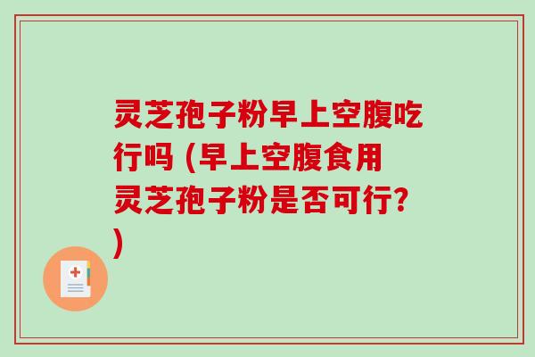 灵芝孢子粉早上空腹吃行吗 (早上空腹食用灵芝孢子粉是否可行？)