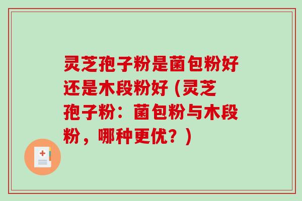灵芝孢子粉是菌包粉好还是木段粉好 (灵芝孢子粉：菌包粉与木段粉，哪种更优？)