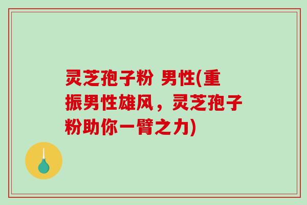 灵芝孢子粉 男性(重振男性雄风，灵芝孢子粉助你一臂之力)