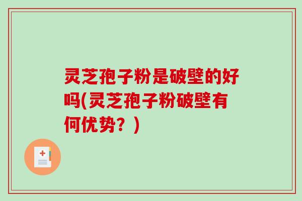 灵芝孢子粉是破壁的好吗(灵芝孢子粉破壁有何优势？)