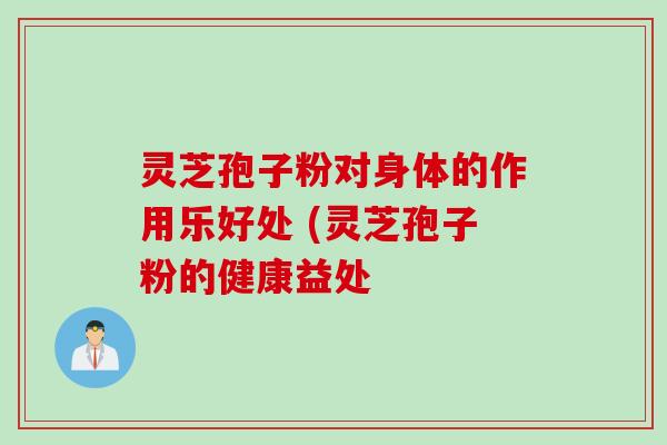 灵芝孢子粉对身体的作用乐好处 (灵芝孢子粉的健康益处