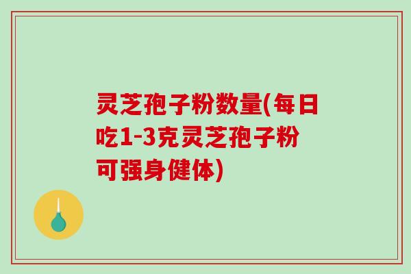 灵芝孢子粉数量(每日吃1-3克灵芝孢子粉可强身健体)