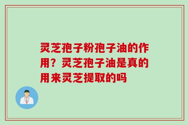 灵芝孢子粉孢子油的作用？灵芝孢子油是真的用来灵芝提取的吗