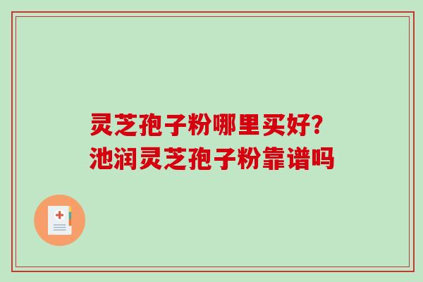 灵芝孢子粉哪里买好？池润灵芝孢子粉靠谱吗