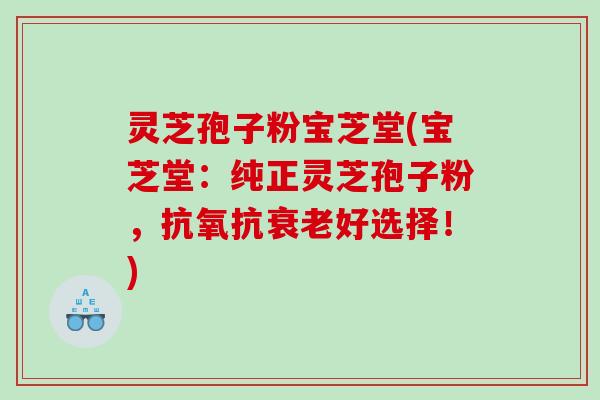 灵芝孢子粉宝芝堂(宝芝堂：纯正灵芝孢子粉，抗氧抗衰老好选择！)