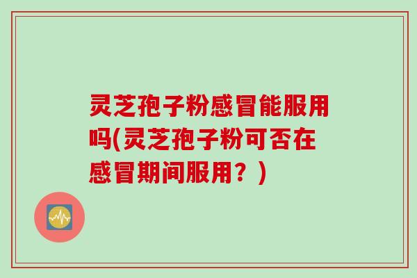 灵芝孢子粉感冒能服用吗(灵芝孢子粉可否在感冒期间服用？)