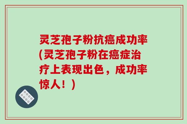 灵芝孢子粉抗癌成功率(灵芝孢子粉在癌症治疗上表现出色，成功率惊人！)