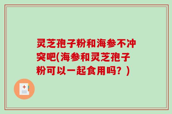 灵芝孢子粉和海参不冲突吧(海参和灵芝孢子粉可以一起食用吗？)