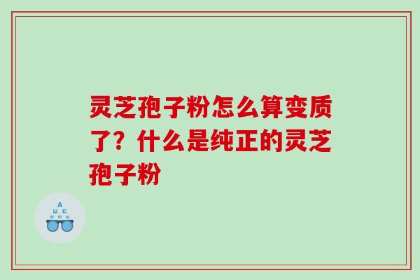 灵芝孢子粉怎么算变质了？什么是纯正的灵芝孢子粉