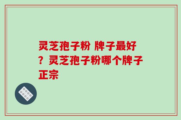 灵芝孢子粉 牌子最好？灵芝孢子粉哪个牌子正宗