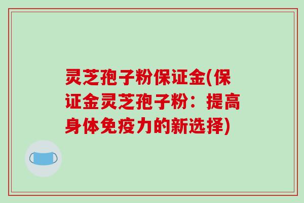 灵芝孢子粉保证金(保证金灵芝孢子粉：提高身体免疫力的新选择)