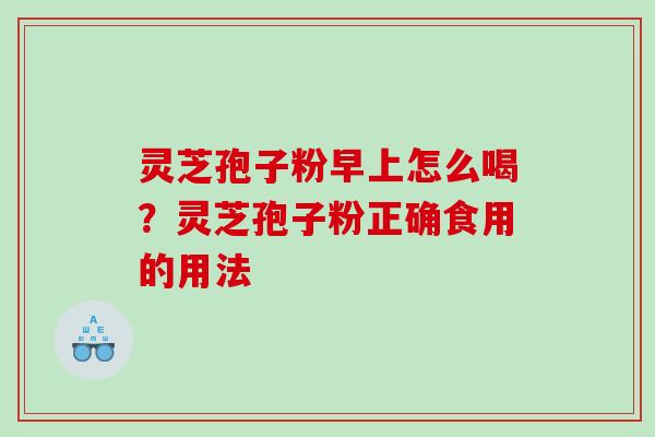 灵芝孢子粉早上怎么喝？灵芝孢子粉正确食用的用法
