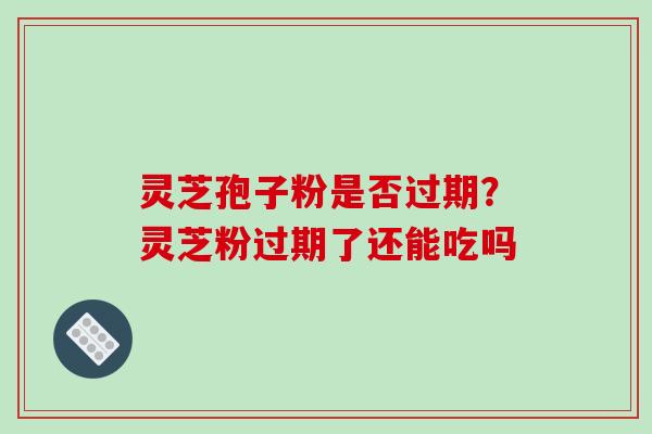 灵芝孢子粉是否过期？灵芝粉过期了还能吃吗