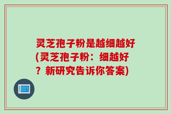 灵芝孢子粉是越细越好(灵芝孢子粉：细越好？新研究告诉你答案)