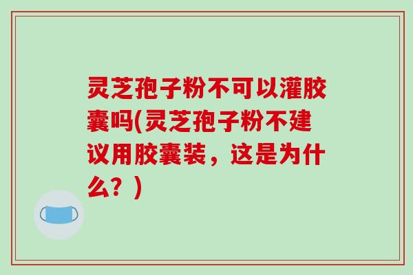 灵芝孢子粉不可以灌胶囊吗(灵芝孢子粉不建议用胶囊装，这是为什么？)