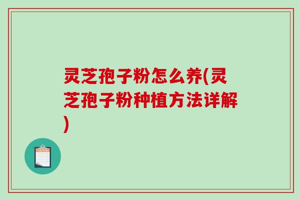 灵芝孢子粉怎么养(灵芝孢子粉种植方法详解)