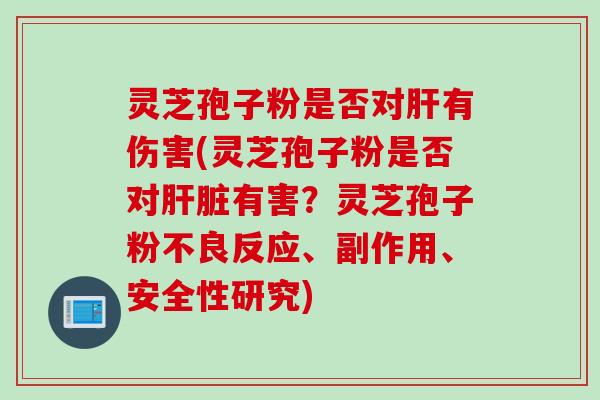 灵芝孢子粉是否对肝有伤害(灵芝孢子粉是否对肝脏有害？灵芝孢子粉不良反应、副作用、安全性研究)