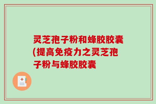 灵芝孢子粉和蜂胶胶囊(提高免疫力之灵芝孢子粉与蜂胶胶囊