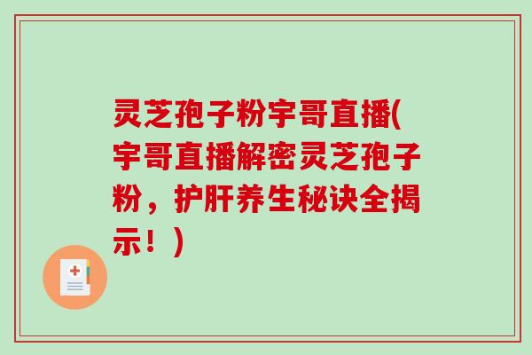 灵芝孢子粉宇哥直播(宇哥直播解密灵芝孢子粉，护肝养生秘诀全揭示！)