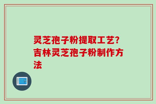 灵芝孢子粉提取工艺？吉林灵芝孢子粉制作方法