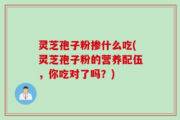 灵芝孢子粉掺什么吃(灵芝孢子粉的营养配伍，你吃对了吗？)