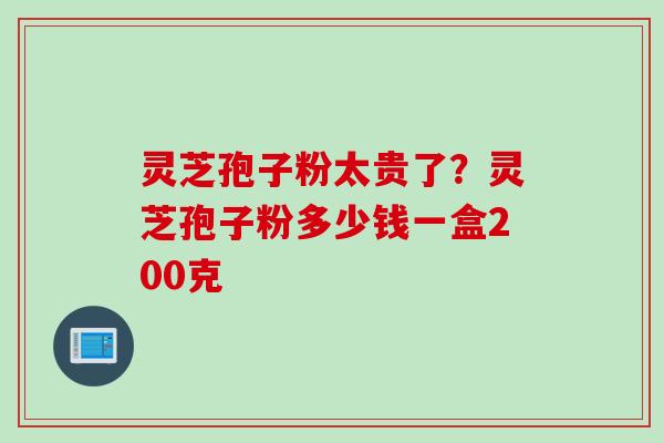 灵芝孢子粉太贵了？灵芝孢子粉多少钱一盒200克